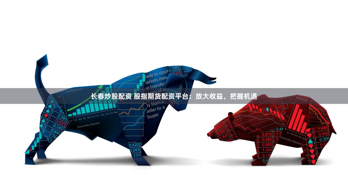 长春炒股配资 股指期货配资平台：放大收益，把握机遇
