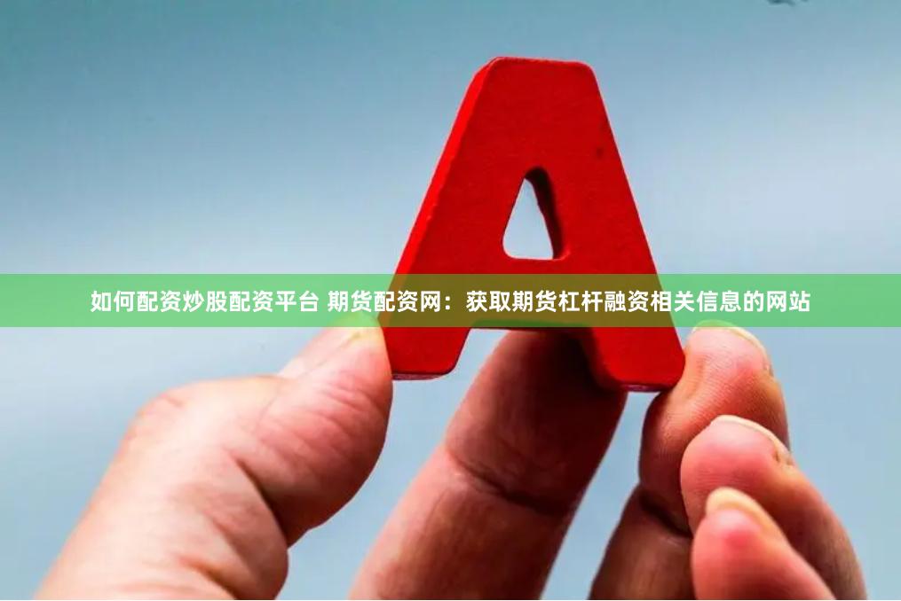 如何配资炒股配资平台 期货配资网：获取期货杠杆融资相关信息的网站
