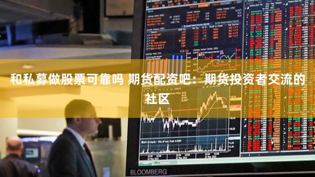 和私募做股票可靠吗 期货配资吧：期货投资者交流的社区