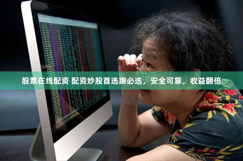 股票在线配资 配资炒股首选蹿必选，安全可靠，收益翻倍