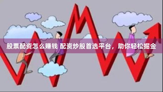 股票配资怎么赚钱 配资炒股首选平台，助你轻松掘金