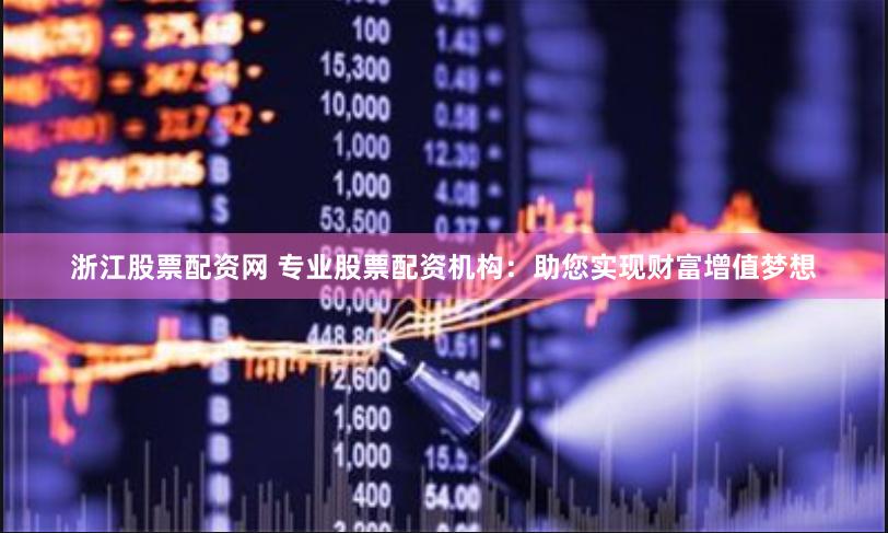 浙江股票配资网 专业股票配资机构：助您实现财富增值梦想