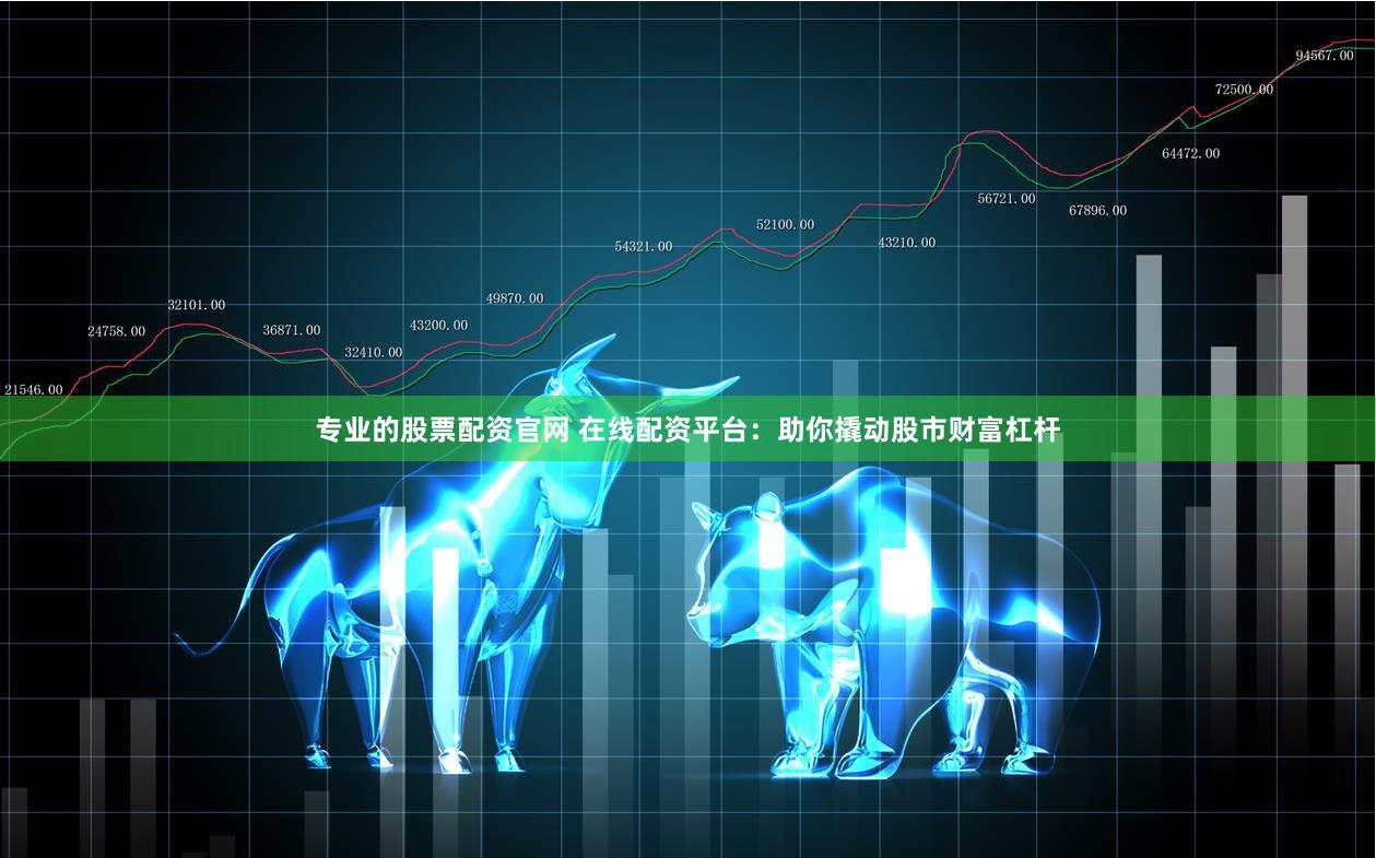 专业的股票配资官网 在线配资平台：助你撬动股市财富杠杆
