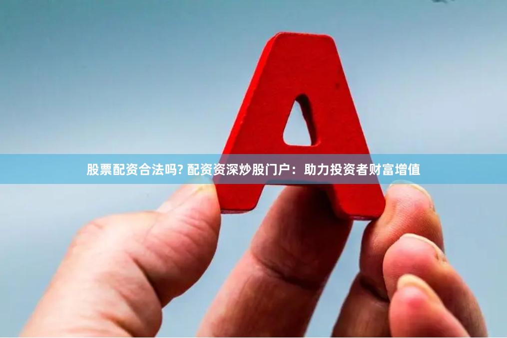 股票配资合法吗? 配资资深炒股门户：助力投资者财富增值