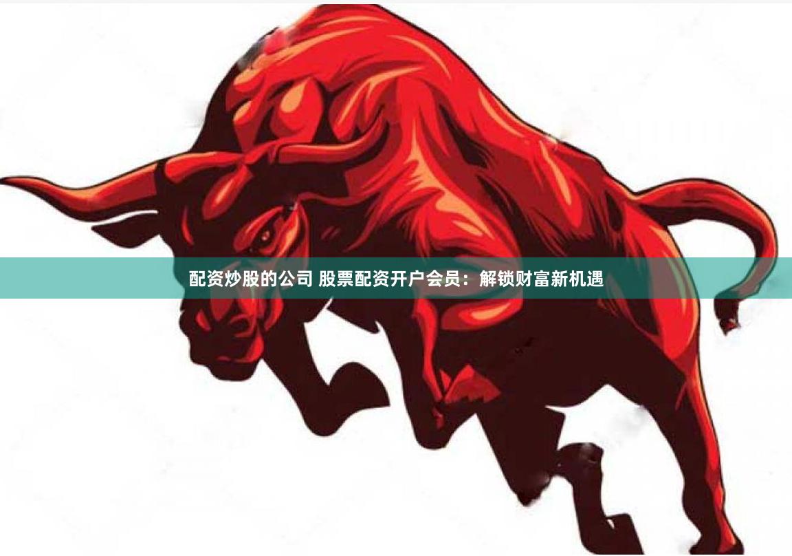 配资炒股的公司 股票配资开户会员：解锁财富新机遇