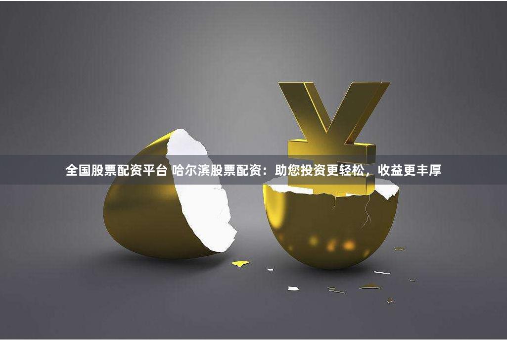 全国股票配资平台 哈尔滨股票配资：助您投资更轻松，收益更丰厚