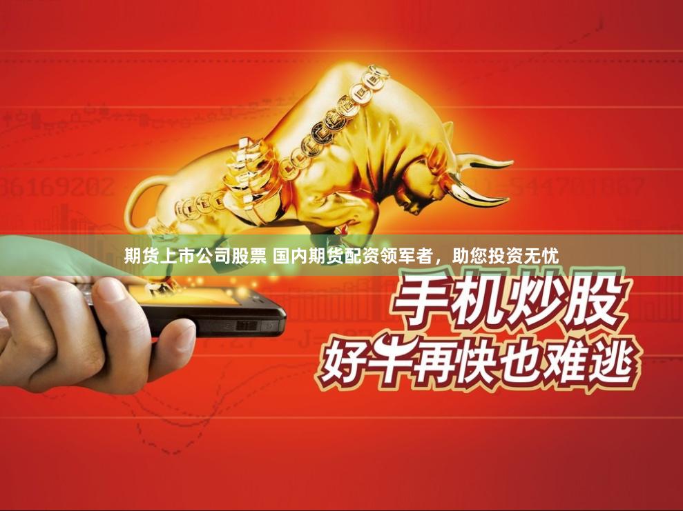期货上市公司股票 国内期货配资领军者，助您投资无忧