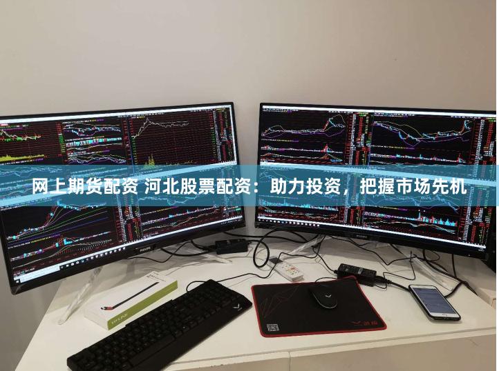 网上期货配资 河北股票配资：助力投资，把握市场先机