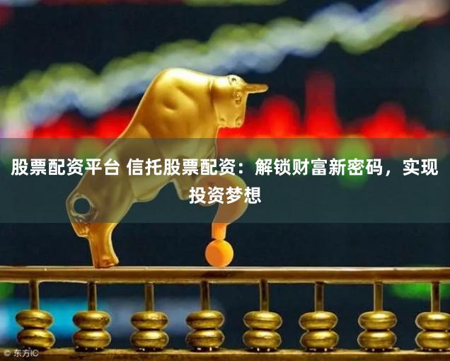 股票配资平台 信托股票配资：解锁财富新密码，实现投资梦想