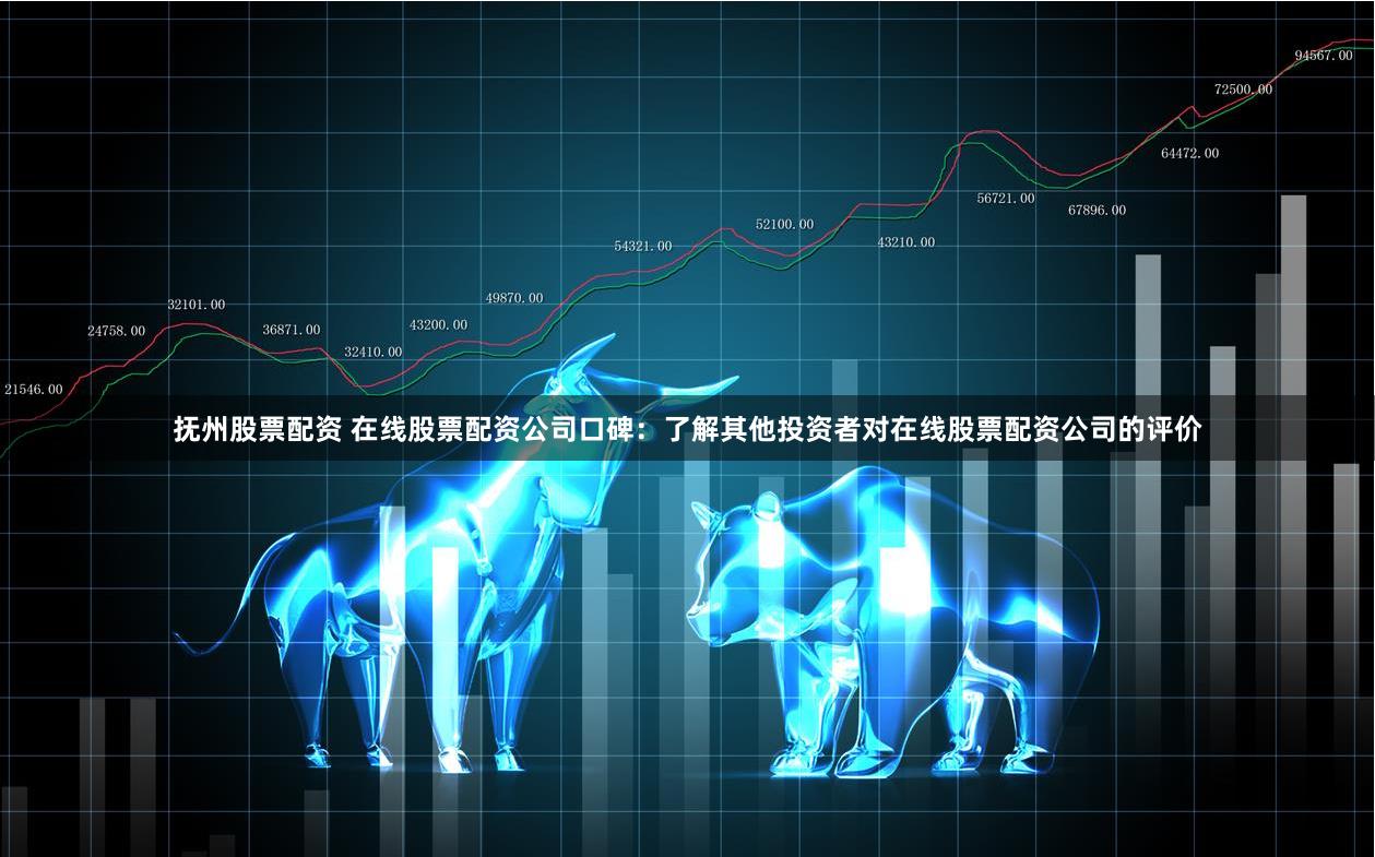 抚州股票配资 在线股票配资公司口碑：了解其他投资者对在线股票配资公司的评价