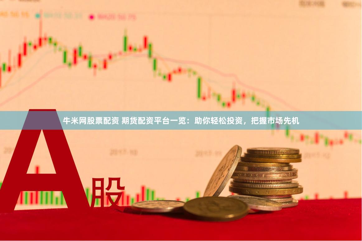牛米网股票配资 期货配资平台一览：助你轻松投资，把握市场先机