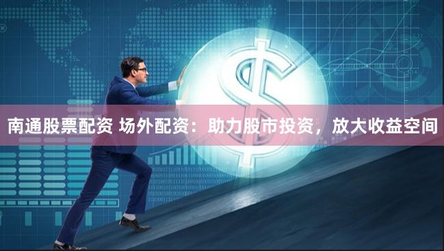南通股票配资 场外配资：助力股市投资，放大收益空间