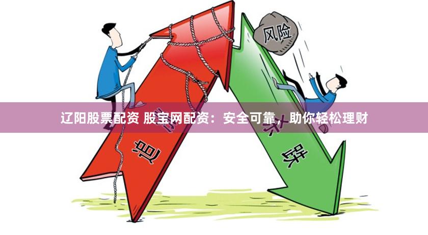 辽阳股票配资 股宝网配资：安全可靠，助你轻松理财