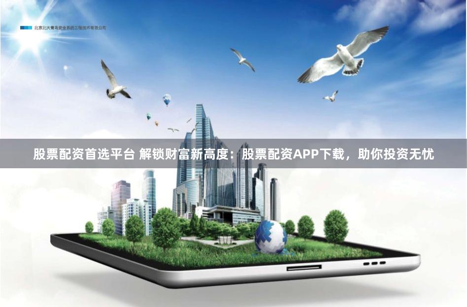 股票配资首选平台 解锁财富新高度：股票配资APP下载，助你投资无忧