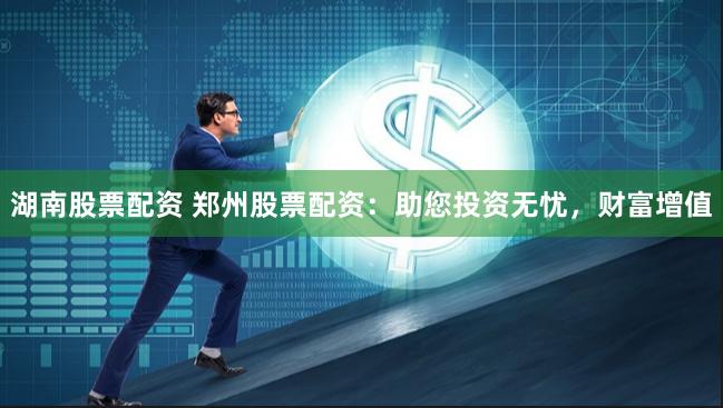 湖南股票配资 郑州股票配资：助您投资无忧，财富增值