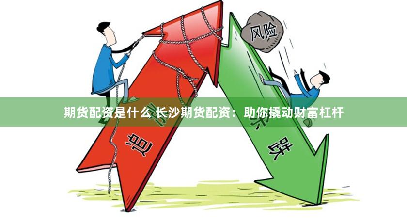 期货配资是什么 长沙期货配资：助你撬动财富杠杆
