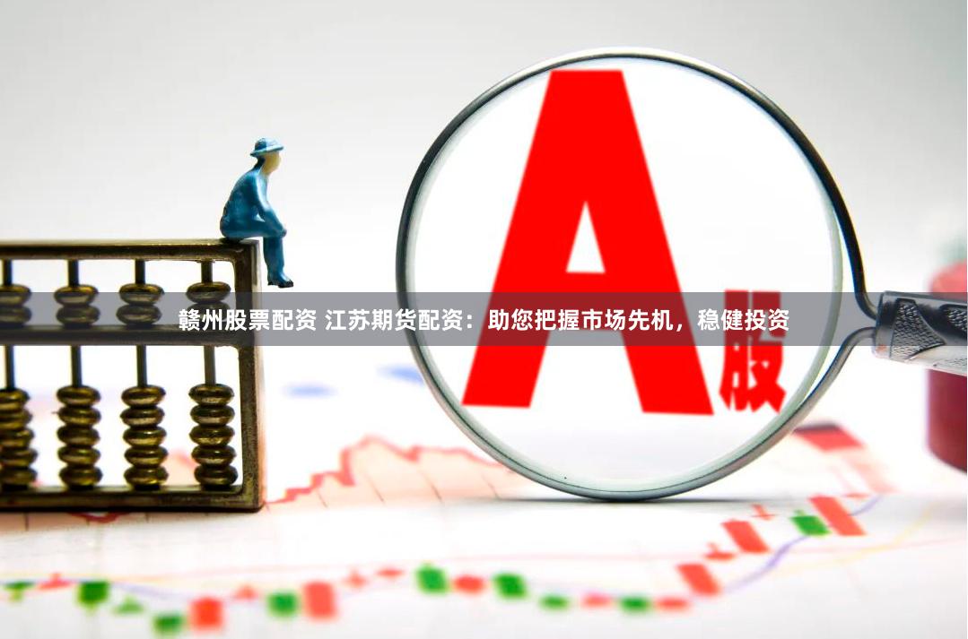 赣州股票配资 江苏期货配资：助您把握市场先机，稳健投资