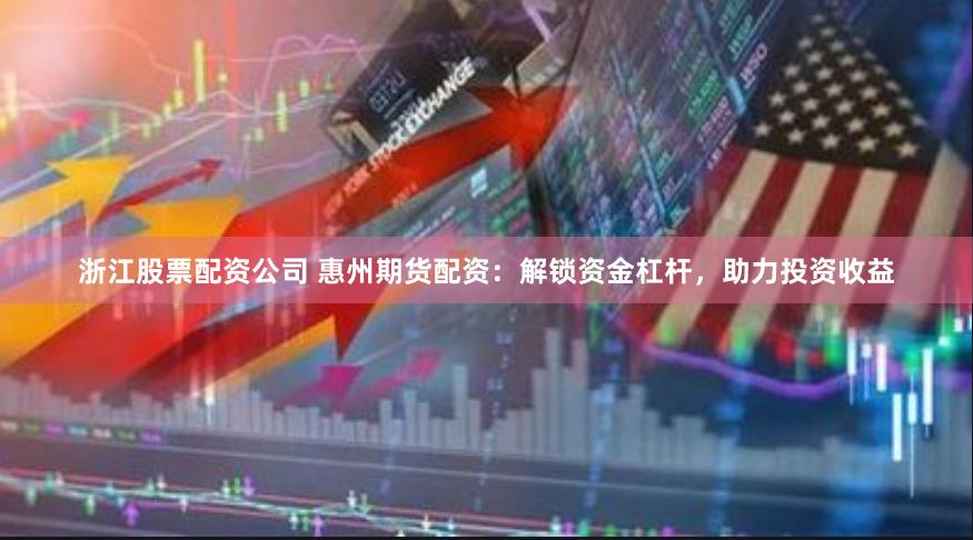 浙江股票配资公司 惠州期货配资：解锁资金杠杆，助力投资收益
