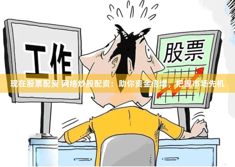 现在股票配资 网络炒股配资：助你资金倍增，把握市场先机