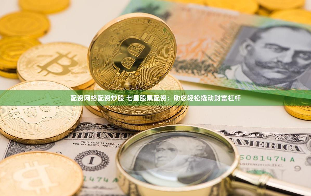 配资网络配资炒股 七星股票配资：助您轻松撬动财富杠杆