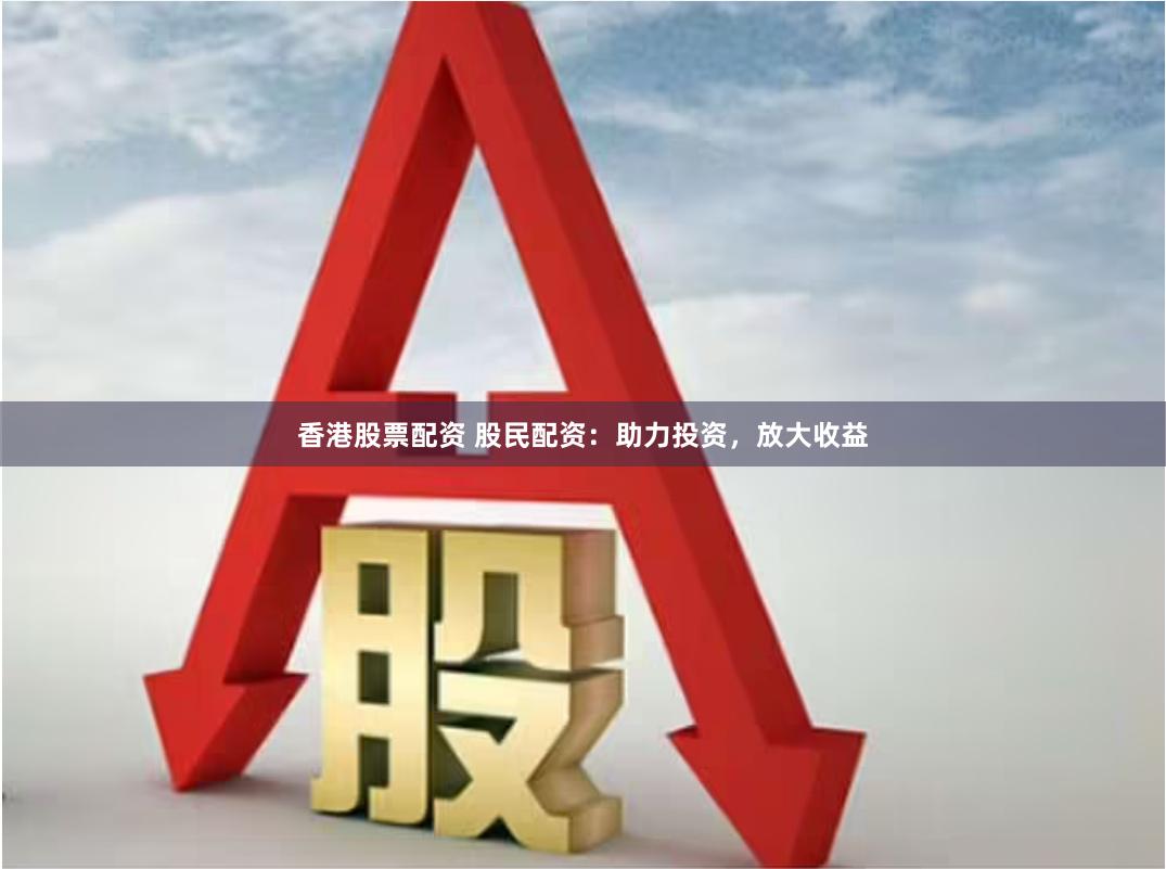 香港股票配资 股民配资：助力投资，放大收益
