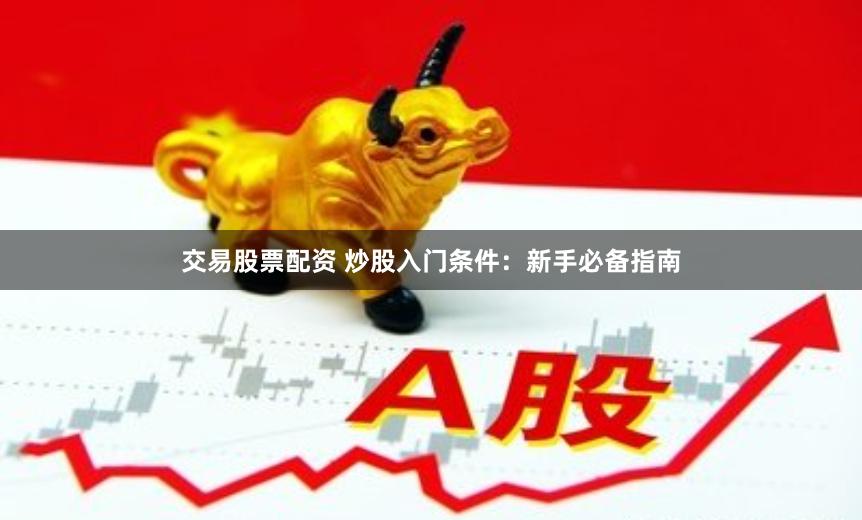 交易股票配资 炒股入门条件：新手必备指南