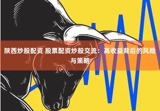 陕西炒股配资 股票配资炒股交流：高收益背后的风险与策略