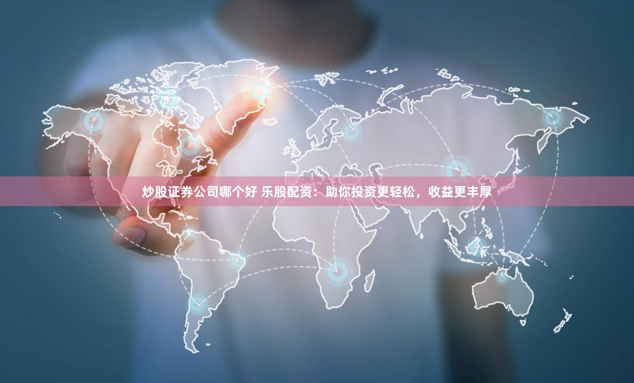 炒股证券公司哪个好 乐股配资：助你投资更轻松，收益更丰厚