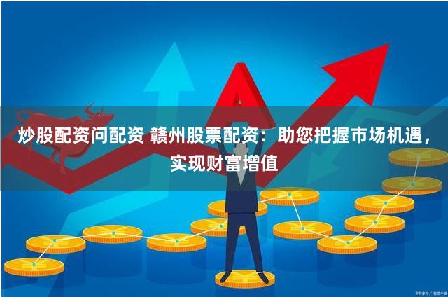 炒股配资问配资 赣州股票配资：助您把握市场机遇，实现财富增值