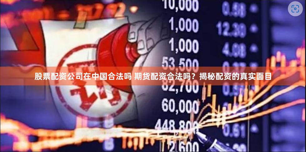 股票配资公司在中国合法吗 期货配资合法吗？揭秘配资的真实面目