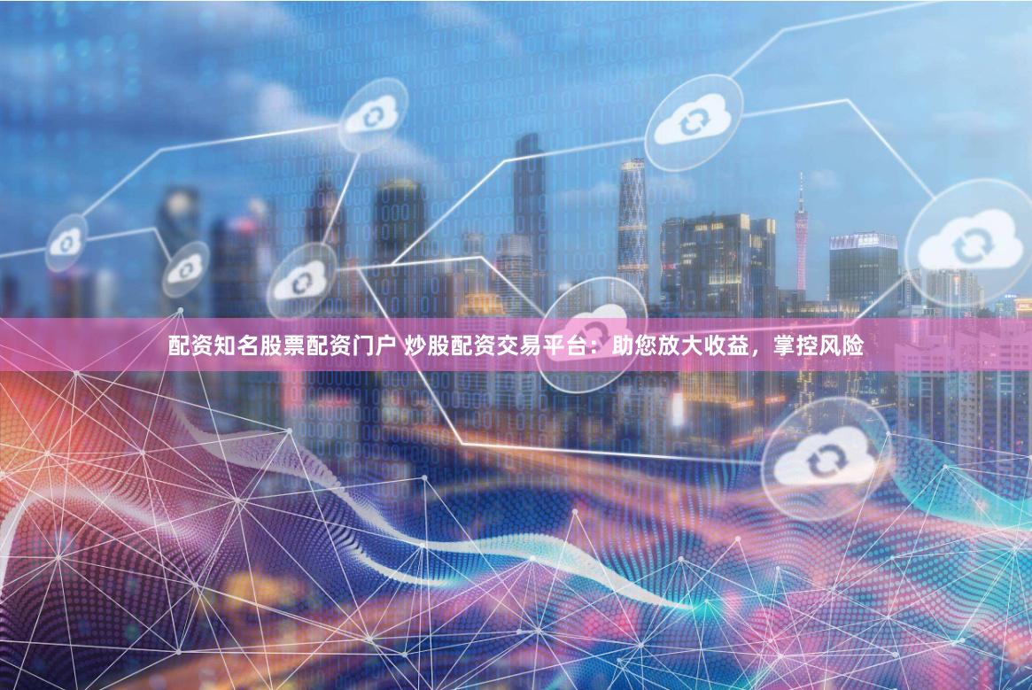 配资知名股票配资门户 炒股配资交易平台：助您放大收益，掌控风险
