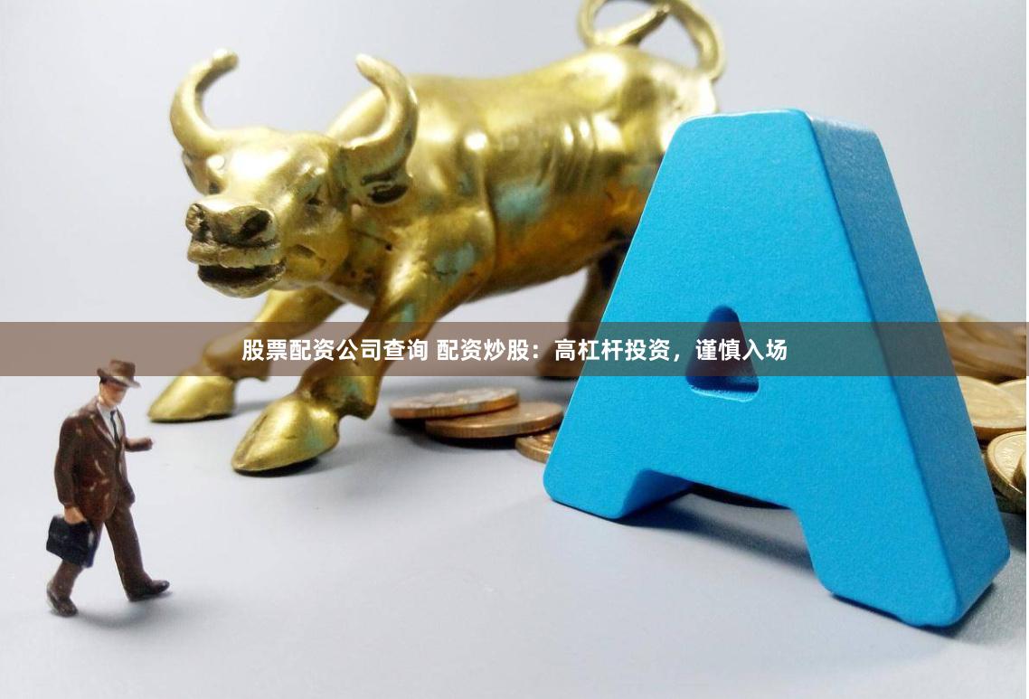股票配资公司查询 配资炒股：高杠杆投资，谨慎入场