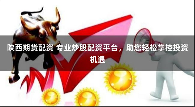 陕西期货配资 专业炒股配资平台，助您轻松掌控投资机遇