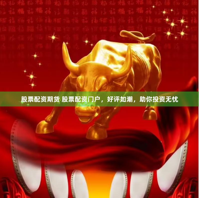 股票配资期货 股票配资门户，好评如潮，助你投资无忧