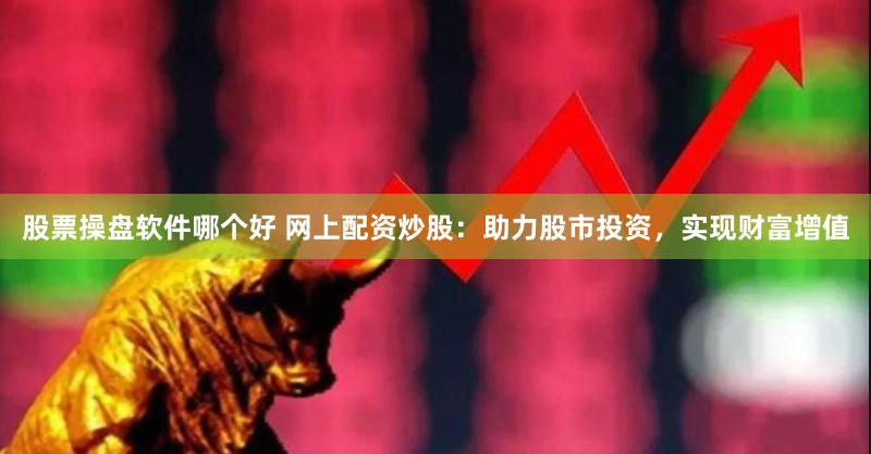 股票操盘软件哪个好 网上配资炒股：助力股市投资，实现财富增值