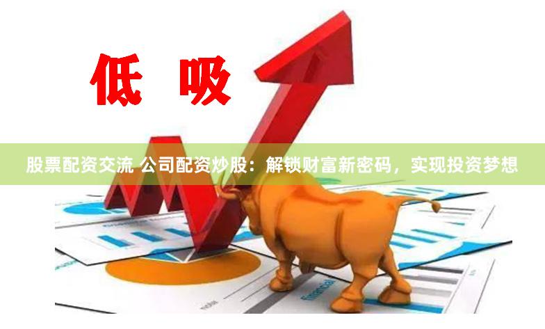 股票配资交流 公司配资炒股：解锁财富新密码，实现投资梦想