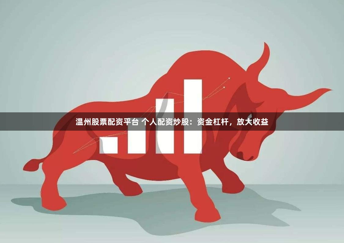 温州股票配资平台 个人配资炒股：资金杠杆，放大收益