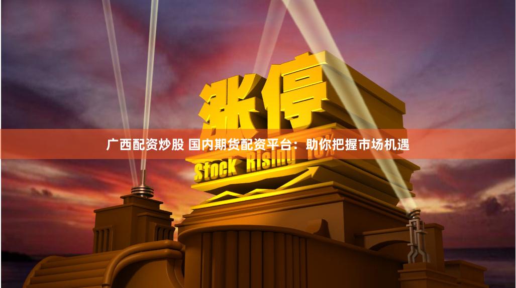 广西配资炒股 国内期货配资平台：助你把握市场机遇