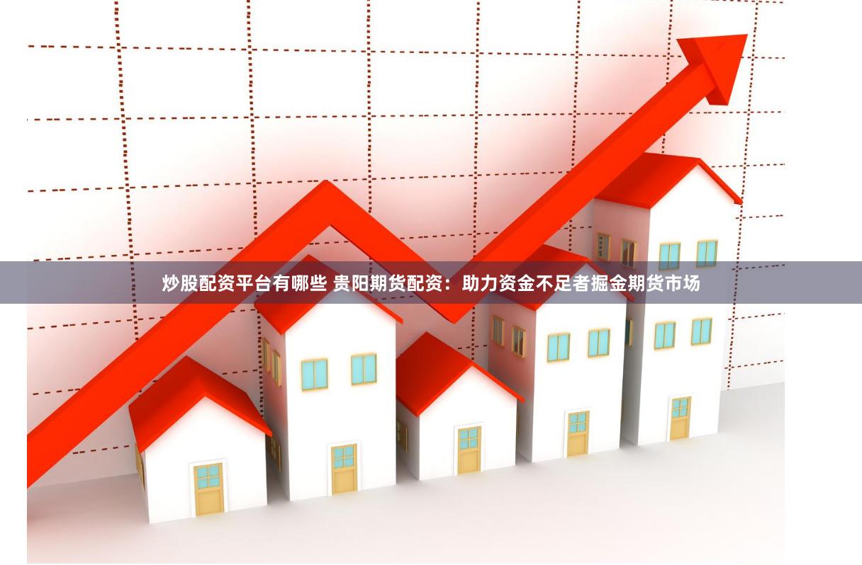 炒股配资平台有哪些 贵阳期货配资：助力资金不足者掘金期货市场