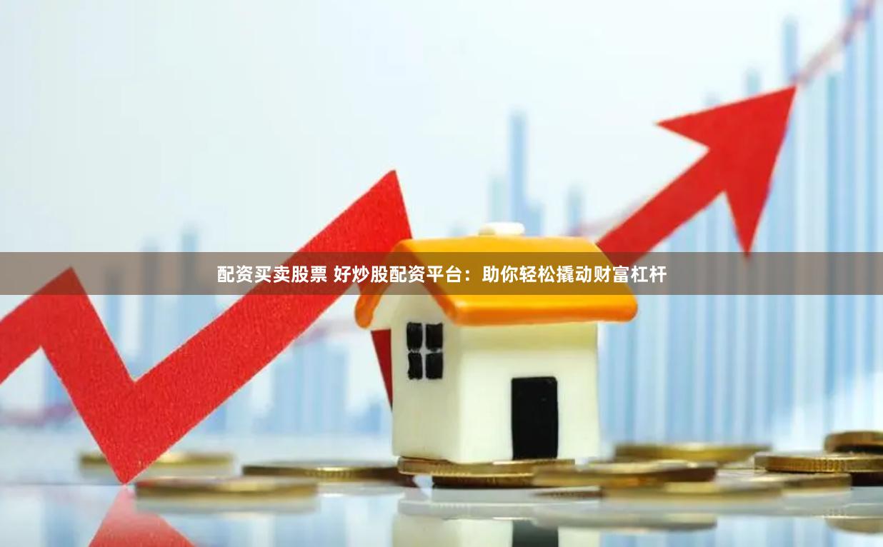配资买卖股票 好炒股配资平台：助你轻松撬动财富杠杆