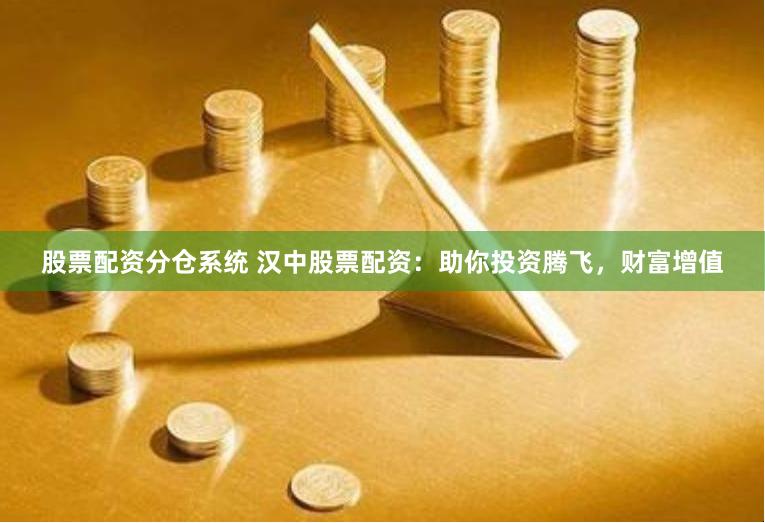 股票配资分仓系统 汉中股票配资：助你投资腾飞，财富增值