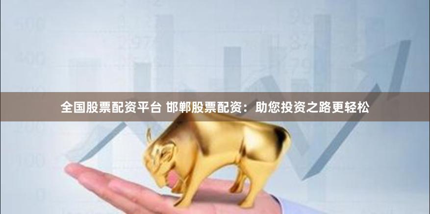 全国股票配资平台 邯郸股票配资：助您投资之路更轻松
