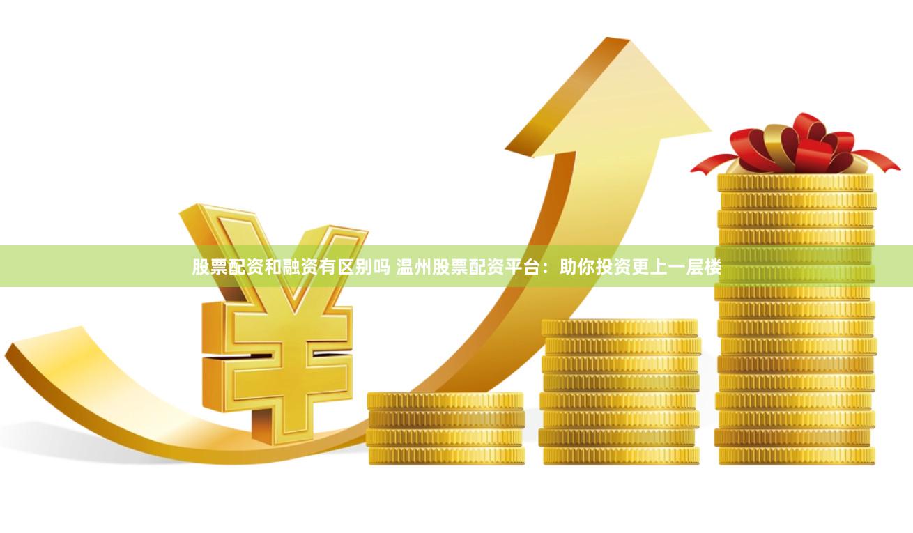 股票配资和融资有区别吗 温州股票配资平台：助你投资更上一层楼