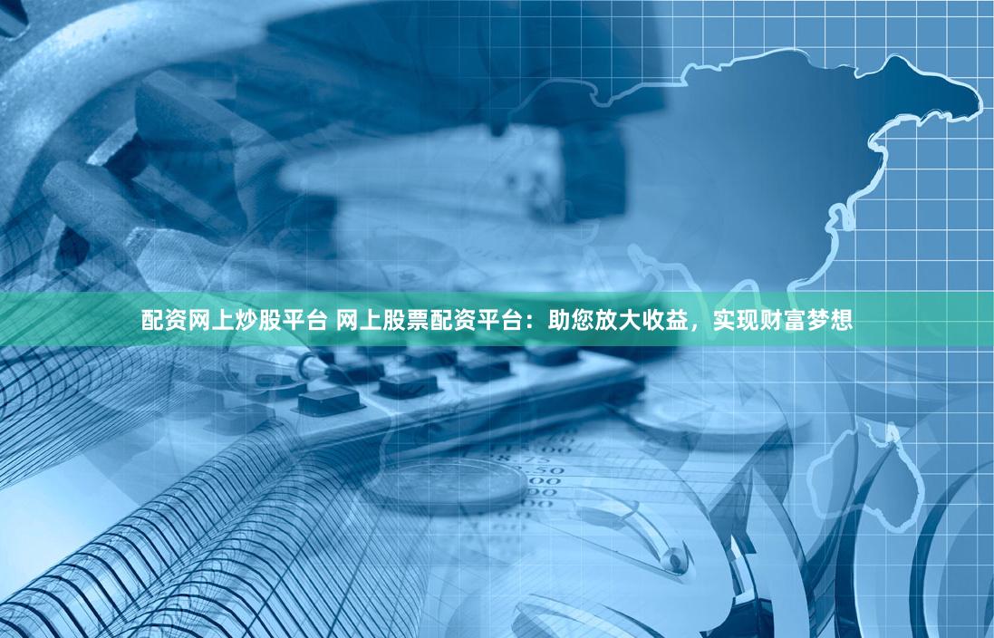 配资网上炒股平台 网上股票配资平台：助您放大收益，实现财富梦想
