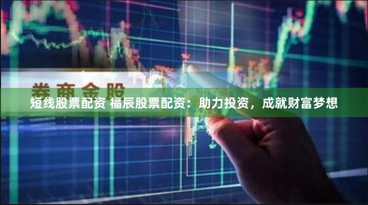 短线股票配资 福辰股票配资：助力投资，成就财富梦想
