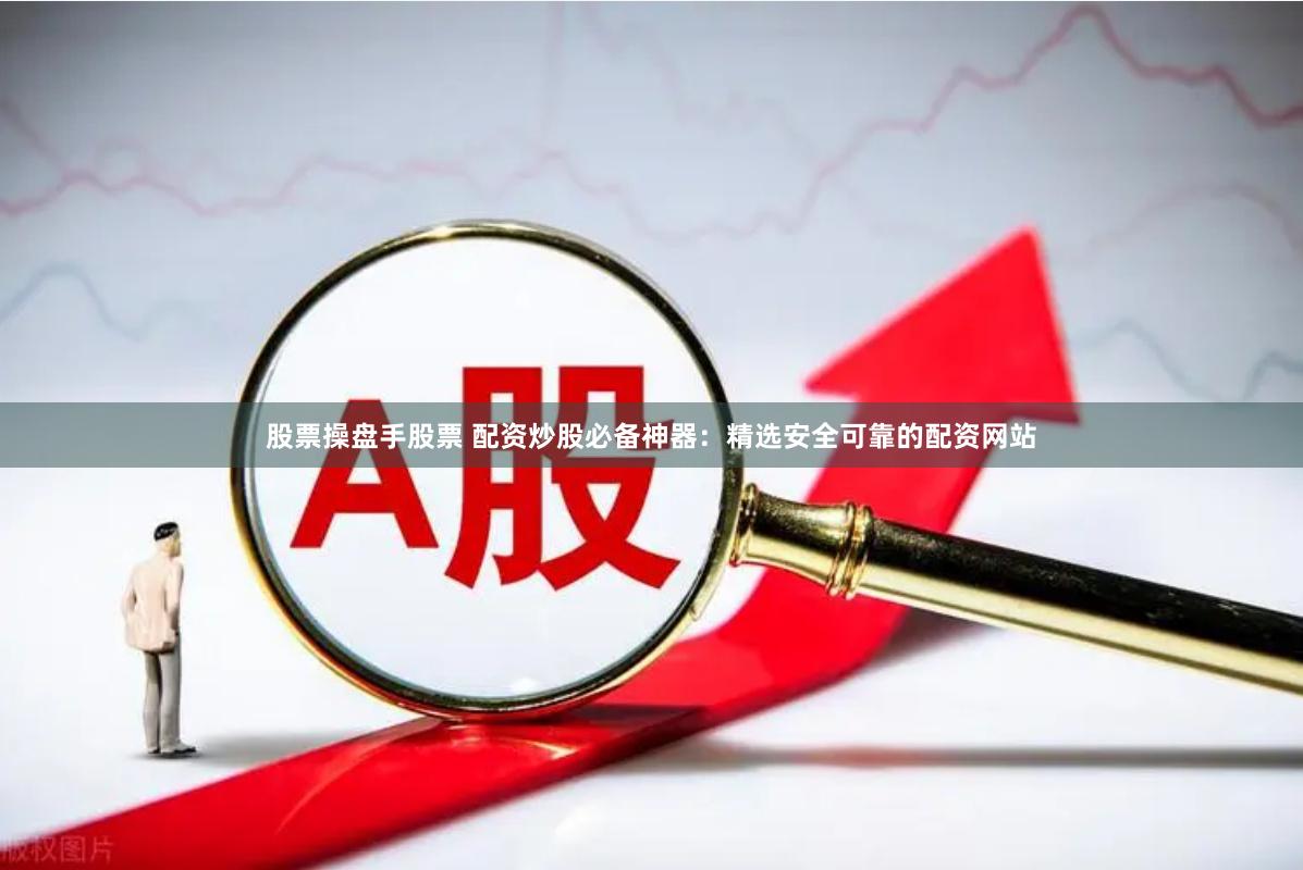 股票操盘手股票 配资炒股必备神器：精选安全可靠的配资网站