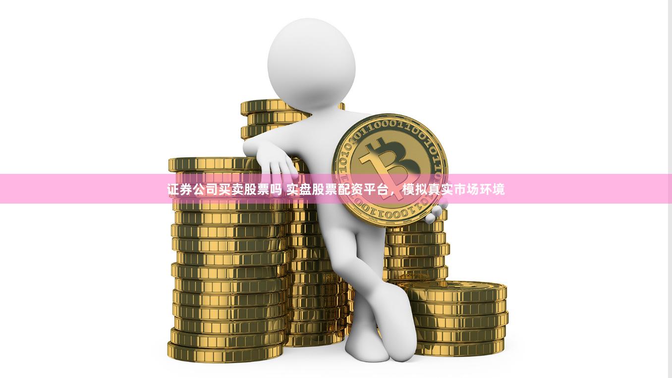 证券公司买卖股票吗 实盘股票配资平台，模拟真实市场环境
