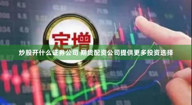 炒股开什么证券公司 期货配资公司提供更多投资选择
