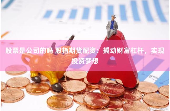 股票是公司的吗 股指期货配资：撬动财富杠杆，实现投资梦想