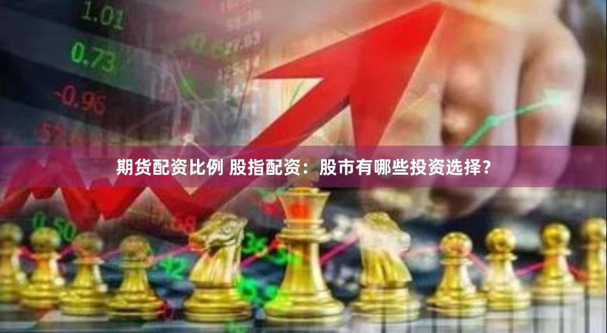 期货配资比例 股指配资：股市有哪些投资选择？